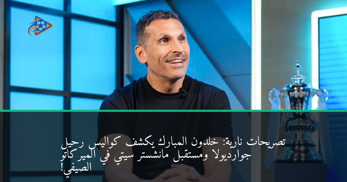 تصريحات نارية: خلدون المبارك يكشف كواليس رحيل جوارديولا ومستقبل مانشستر سيتي في الميركاتو الصيفي!