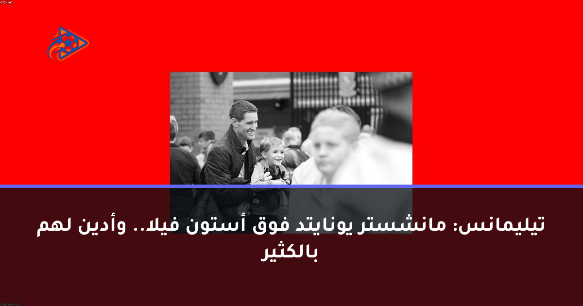 تيليمانس: مانشستر يونايتد فوق أستون فيلا.. وأدين لهم بالكثير