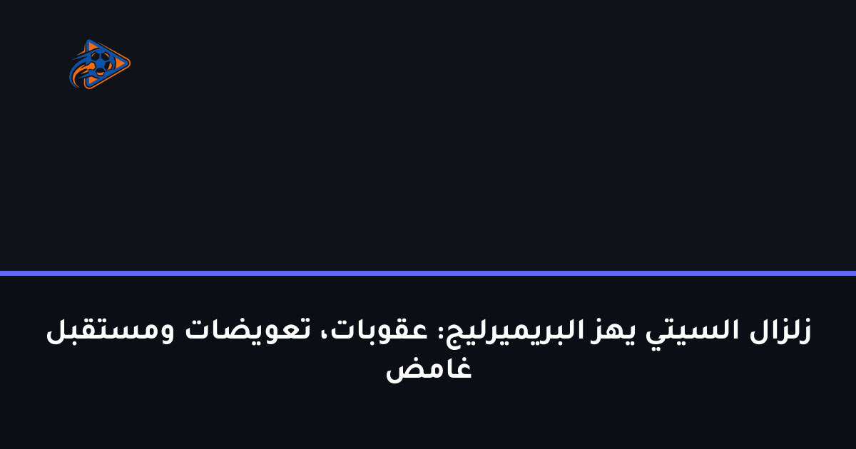 زلزال السيتي يهز البريميرليج: عقوبات، تعويضات ومستقبل غامض