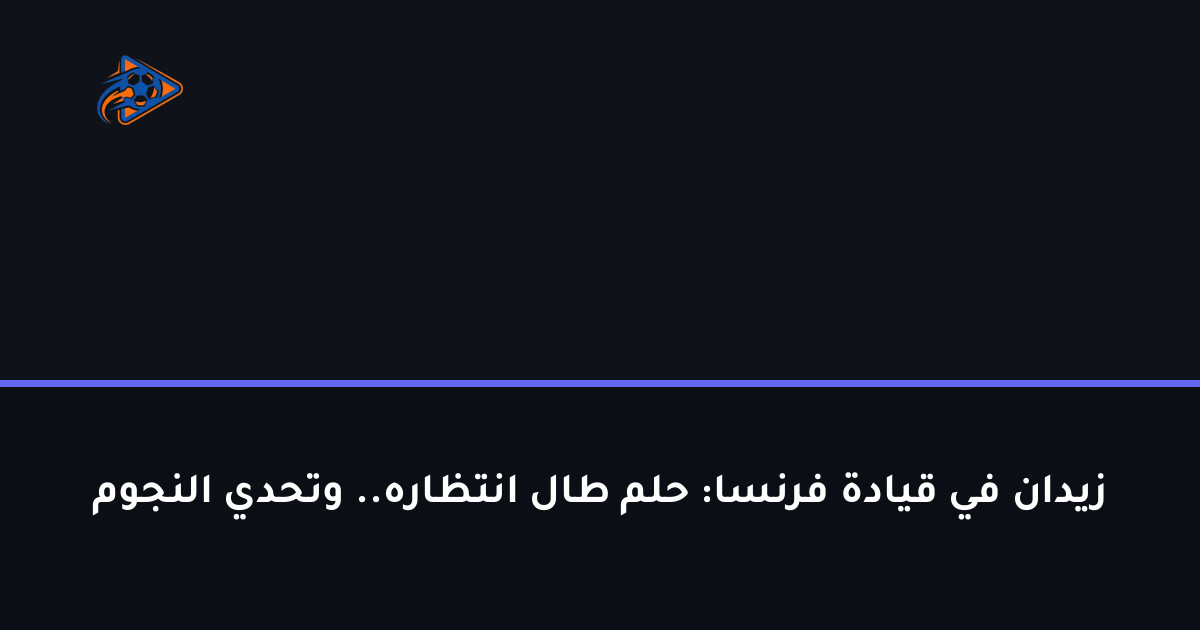 زيدان في قيادة فرنسا: حلم طال انتظاره.. وتحدي النجوم